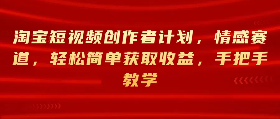 淘宝短视频创作者计划，情感赛道，轻松简单获取收益，手把手教学