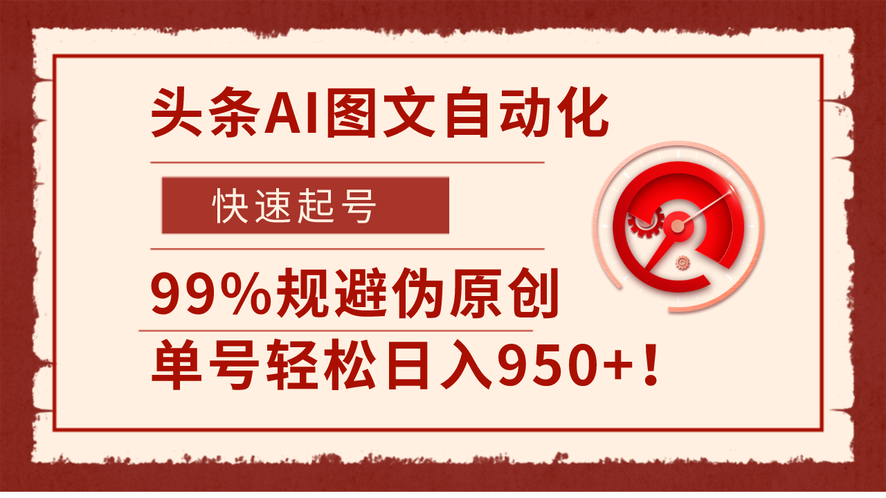 头条AI图文自动化，快速起号，99%规避伪原创，单号轻松日入950+！