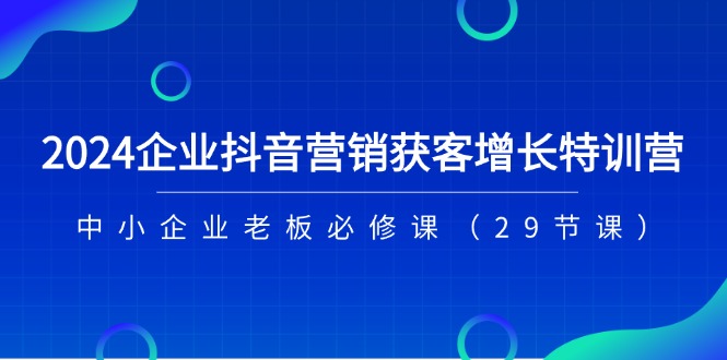 2024企业抖音营销获客增长特训营，中小企业老板必修课（29节课）