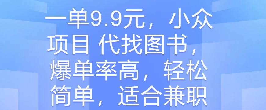 一单9.9元，小众项目 代找图书，爆单率高，轻松简单，适合兼职