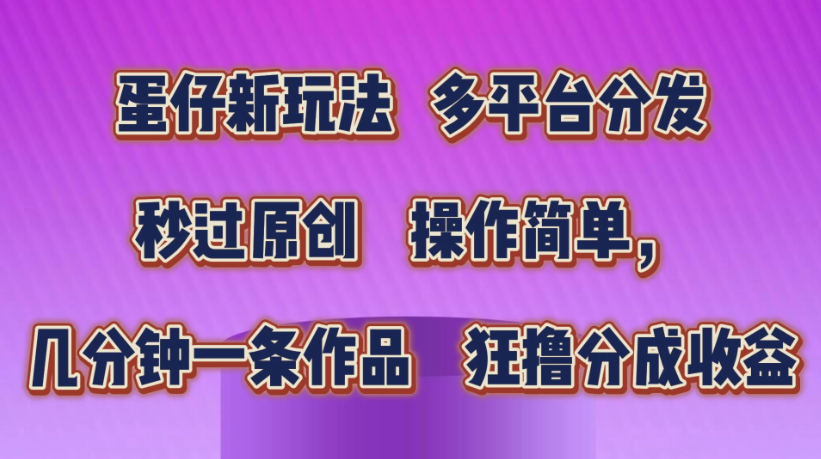 蛋仔新玩法，多平台分发，秒过原创，操作简单，几分钟一条作品，狂撸分成收益