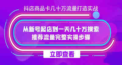 抖店-商品卡几十万流量打造实战，从新号起店到一天几十万搜索、推荐流量