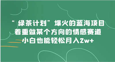 绿茶计划”，爆火的蓝海项目，着重做某个方向的情感赛道，小白也能轻松月入2w+